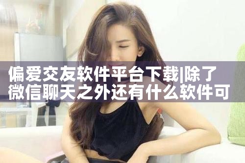 偏爱交友软件平台下载|男娘日记