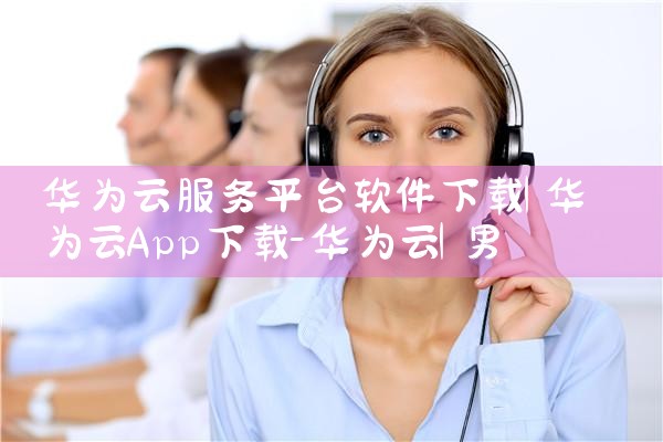 华为云服务平台软件下载|男娘日记