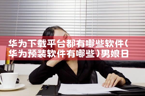 华为下载平台都有哪些软件|男娘日记