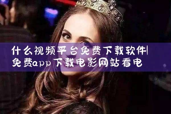 什么视频平台免费下载软件|男娘日记
