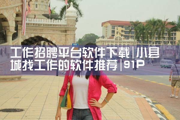 工作招聘平台软件下载|91PORN