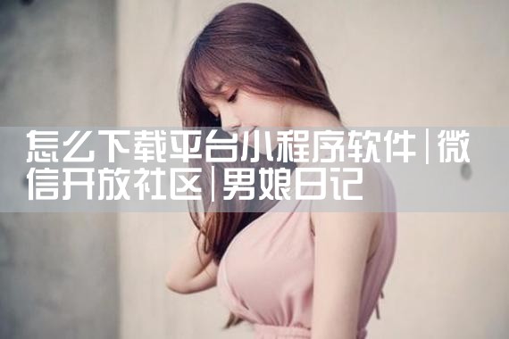 怎么下载平台小程序软件|男娘日记