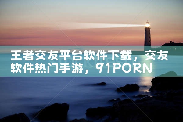 王者交友平台软件下载|91PORN