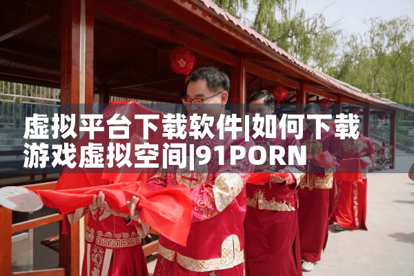 虚拟平台下载软件|91PORN